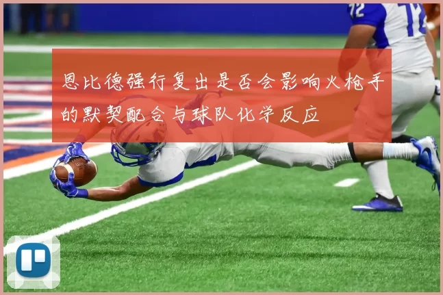 恩比德强行复出是否会影响火枪手的默契配合与球队化学反应