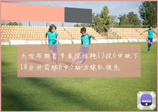 杰伦布朗首节表现惊艳13投6中砍下18分并罚球6中5助力球队领先