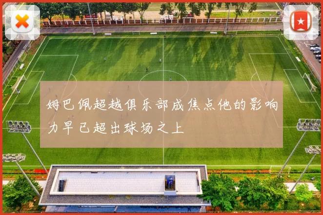 姆巴佩超越俱乐部成焦点他的影响力早已超出球场之上
