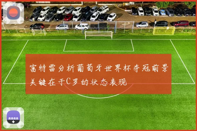 富特雷分析葡萄牙世界杯夺冠前景关键在于C罗的状态表现