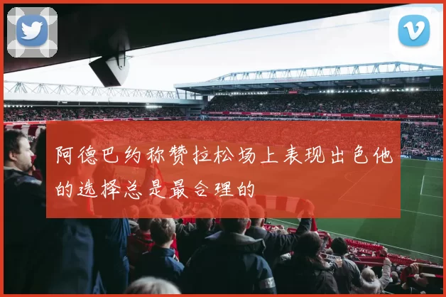 阿德巴约称赞拉松场上表现出色他的选择总是最合理的