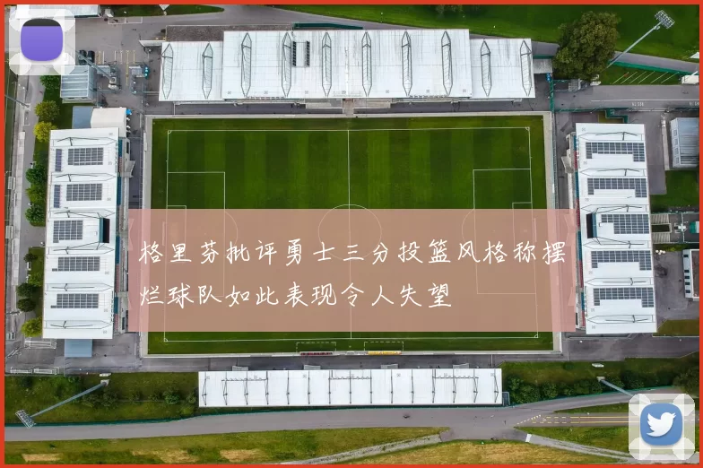格里芬批评勇士三分投篮风格称摆烂球队如此表现令人失望