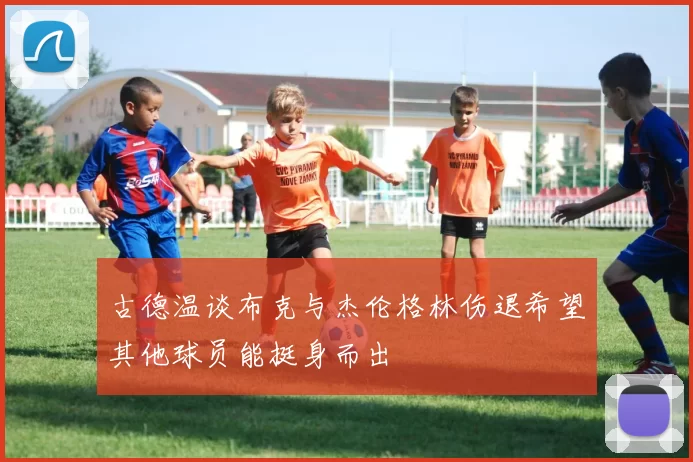 古德温谈布克与杰伦格林伤退希望其他球员能挺身而出