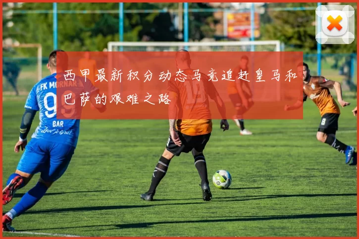 西甲最新积分动态马竞追赶皇马和巴萨的艰难之路