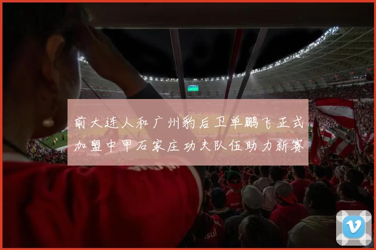 前大连人和广州豹后卫单鹏飞正式加盟中甲石家庄功夫队伍助力新赛季