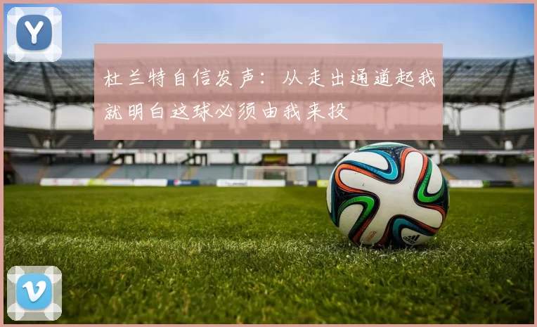 杜兰特自信发声：从走出通道起我就明白这球必须由我来投