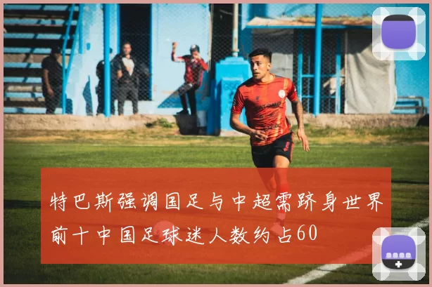 特巴斯强调国足与中超需跻身世界前十中国足球迷人数约占60
