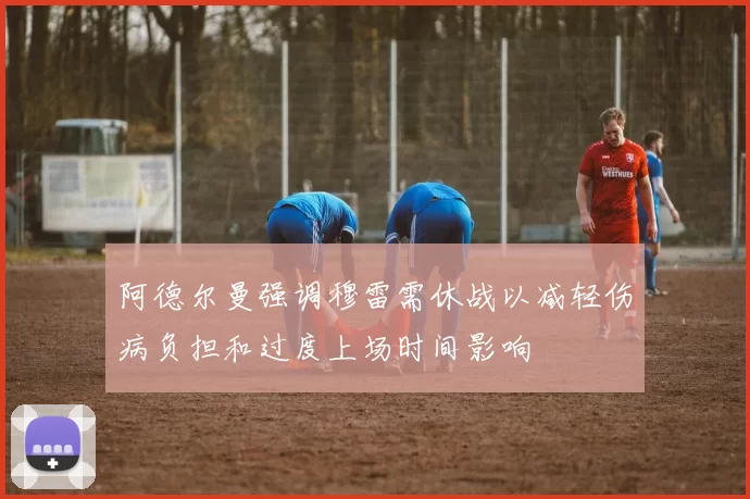 阿德尔曼强调穆雷需休战以减轻伤病负担和过度上场时间影响