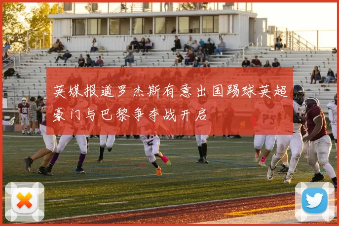 英媒报道罗杰斯有意出国踢球英超豪门与巴黎争夺战开启
