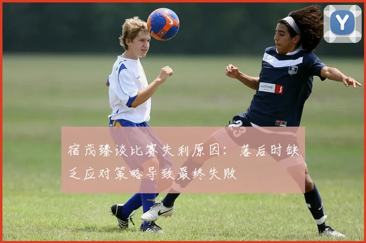 宿茂臻谈比赛失利原因：落后时缺乏应对策略导致最终失败