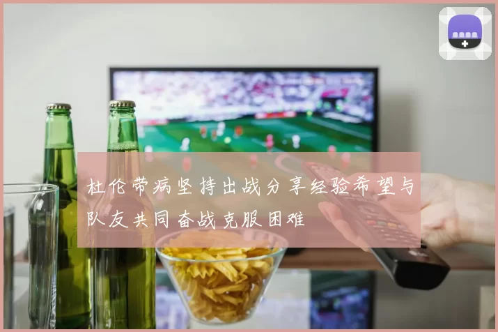 杜伦带病坚持出战分享经验希望与队友共同奋战克服困难
