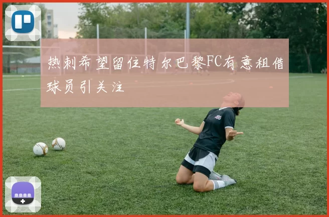 热刺希望留住特尔巴黎FC有意租借球员引关注