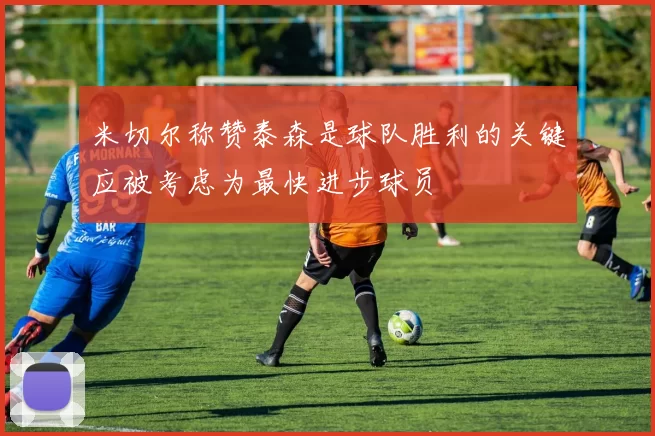 米切尔称赞泰森是球队胜利的关键应被考虑为最快进步球员